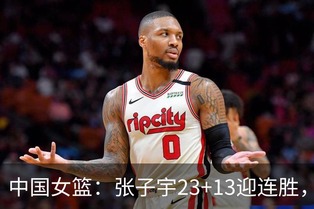 中国女篮：张子宇23+13迎连胜，两首发5中0，王思雨10中9