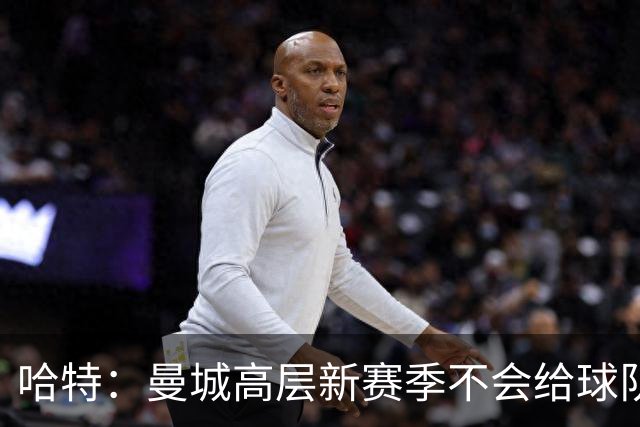 哈特：曼城高层新赛季不会给球队施加过多压力 阿森纳需摆正心态