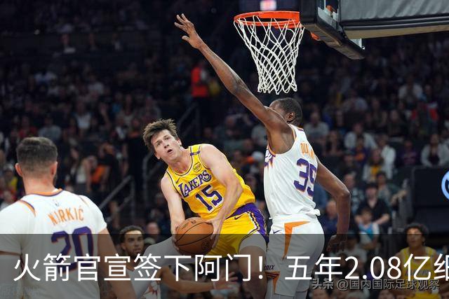 火箭官宣签下阿门！五年2.08亿细节出炉 斯通今夏完美7运作造14+3名单
