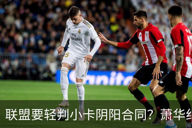 联盟要轻判小卡阴阳合同？萧华纠结背后是何隐情