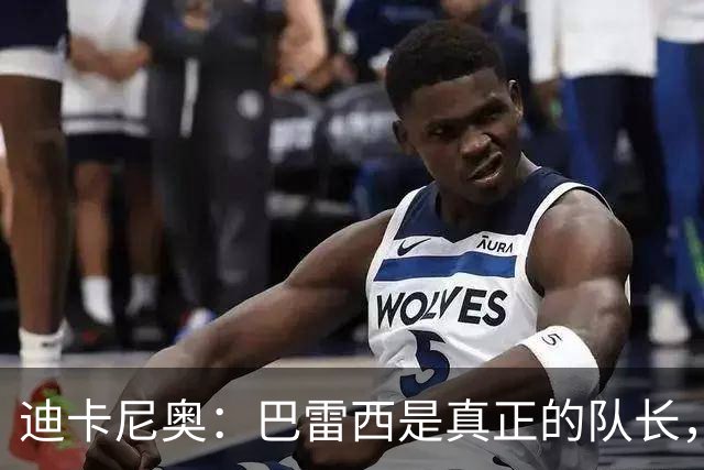 迪卡尼奥：巴雷西是真正的队长，很多最高级评价对他而言绝不夸张
