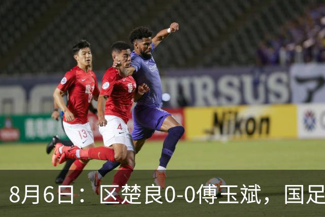 8月6日：区楚良0-0傅玉斌，国足最佳门将，稳还是神？